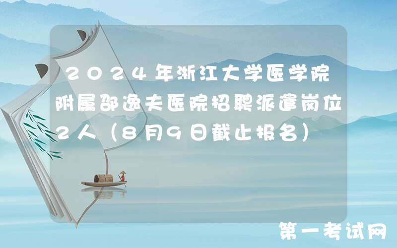 2024年浙江大学医学院附属邵逸夫医院招聘派遣岗位2人（8月9日截止报名）