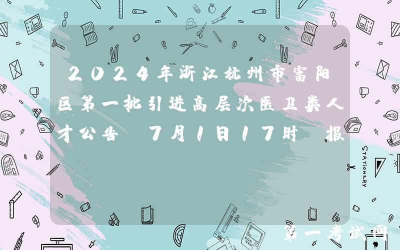 2024年浙江杭州市富阳区第一批引进高层次医卫类人才公告（7月1日17时前报名）