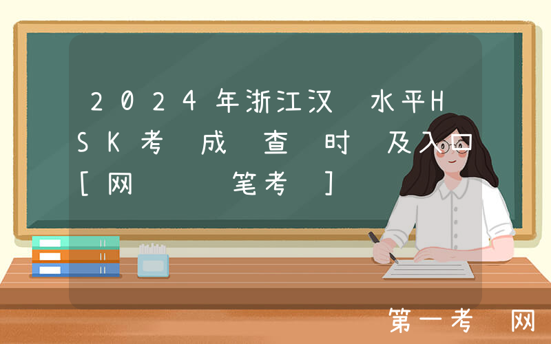 2024年浙江汉语水平HSK考试成绩查询时间及入口[网络+纸笔考试]