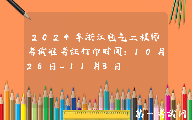 2024年浙江电气工程师考试准考证打印时间：10月28日-11月3日