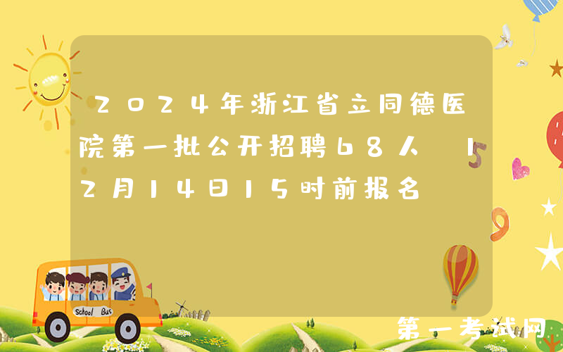 2024年浙江省立同德医院第一批公开招聘68人（12月14日15时前报名）