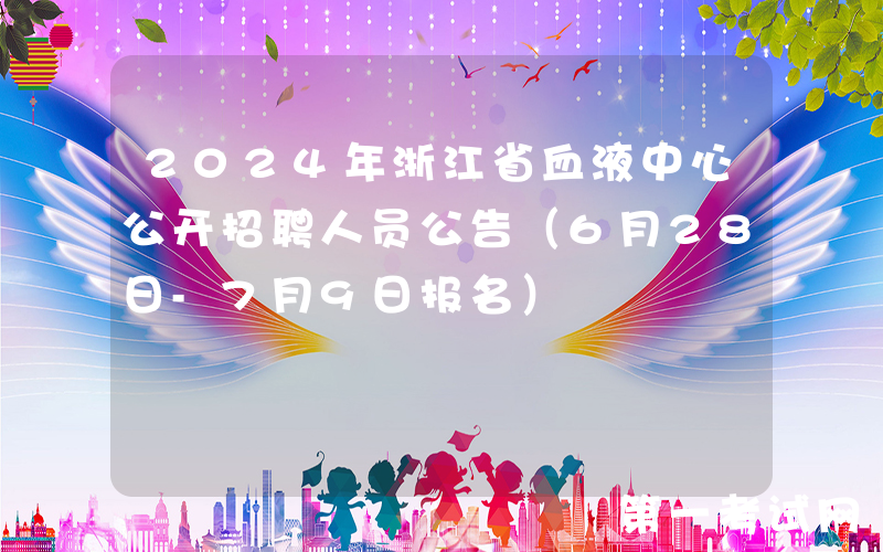 2024年浙江省血液中心公开招聘人员公告（6月28日-7月9日报名）