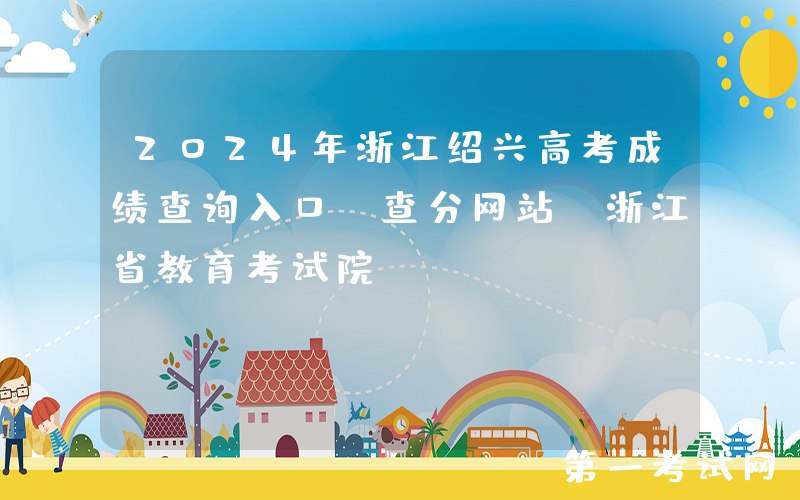 2024年浙江绍兴高考成绩查询入口、查分网站：浙江省教育考试院www.zjzs.net