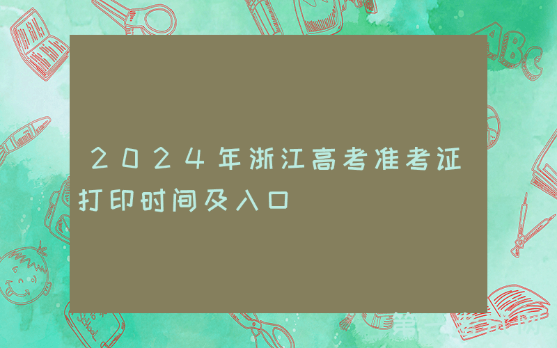 2024年浙江高考准考证打印时间及入口