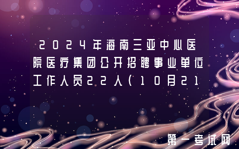 2024年海南三亚中心医院医疗集团公开招聘事业单位工作人员22人（10月21日起报名）