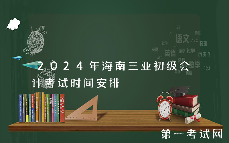 2024年海南三亚初级会计考试时间安排