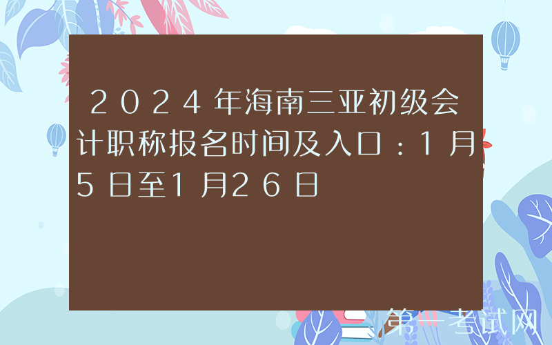 2024年海南三亚初级会计职称报名时间及入口：1月5日至1月26日