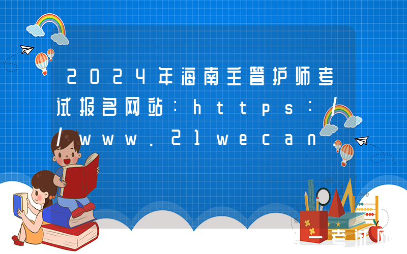 2024年海南主管护师考试报名网站：https://www.21wecan.com/