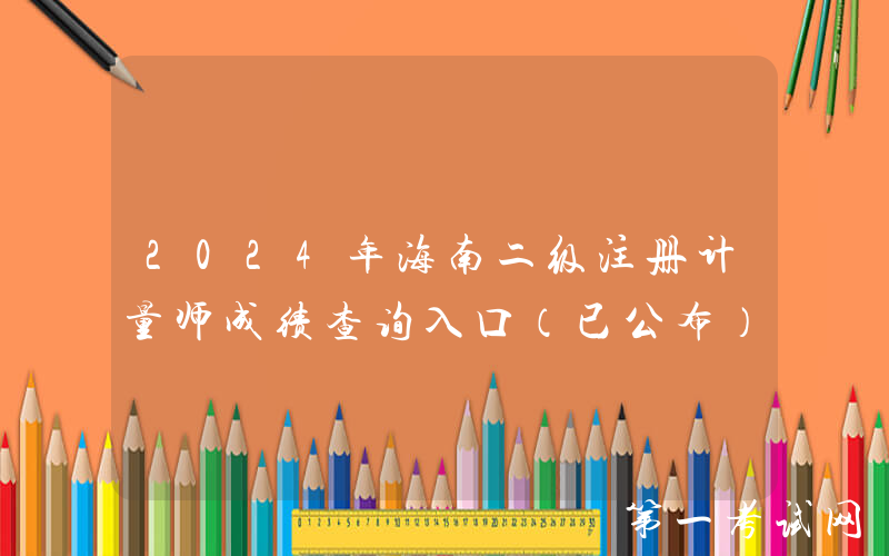2024年海南二级注册计量师成绩查询入口（已公布）