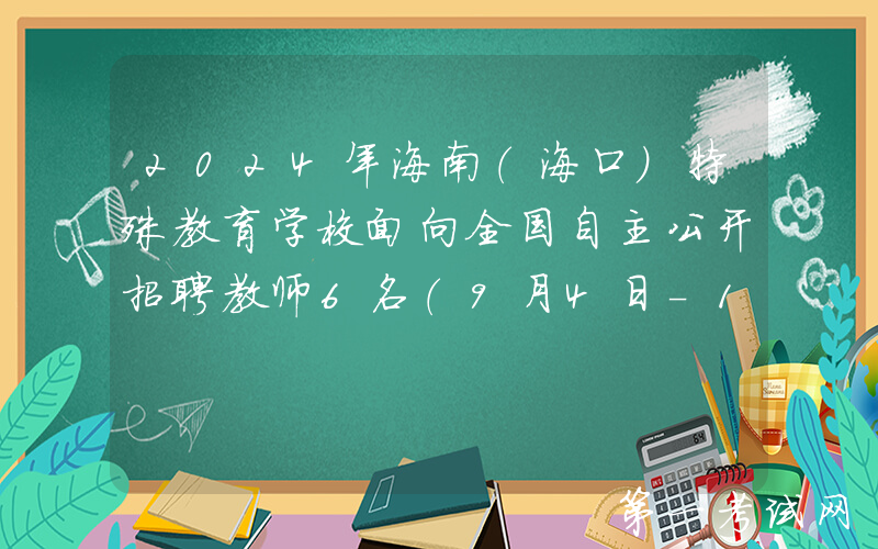 2024年海南（海口）特殊教育学校面向全国自主公开招聘教师6名（9月4日-10日报名）