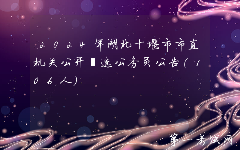 2024年湖北十堰市市直机关公开遴选公务员公告（106人）