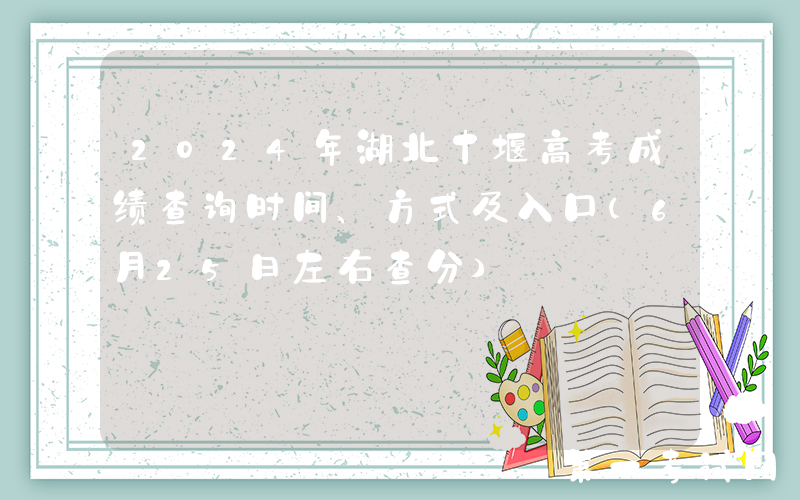 2024年湖北十堰高考成绩查询时间、方式及入口（6月25日左右查分）