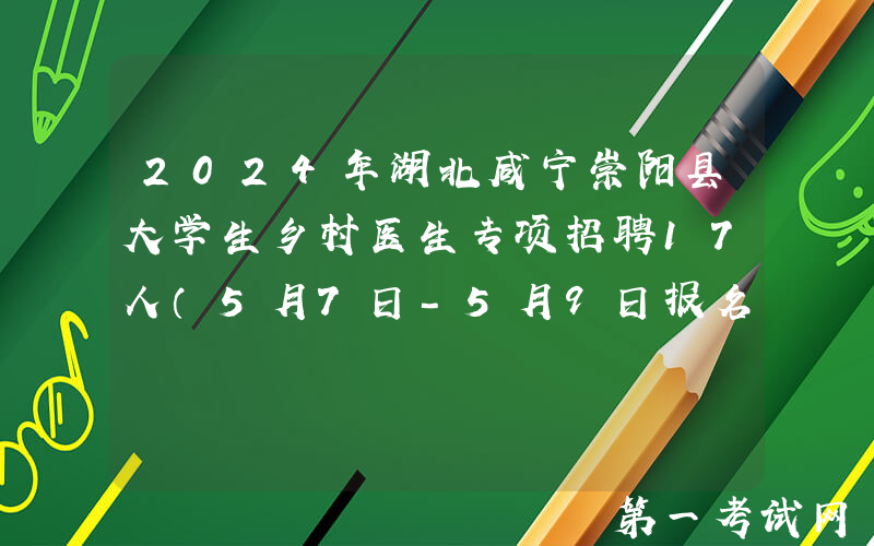 2024年湖北咸宁崇阳县大学生乡村医生专项招聘17人（5月7日-5月9日报名）