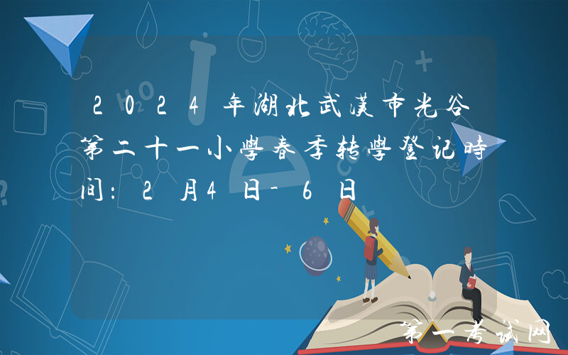 2024年湖北武汉市光谷第二十一小学春季转学登记时间：2月4日-6日