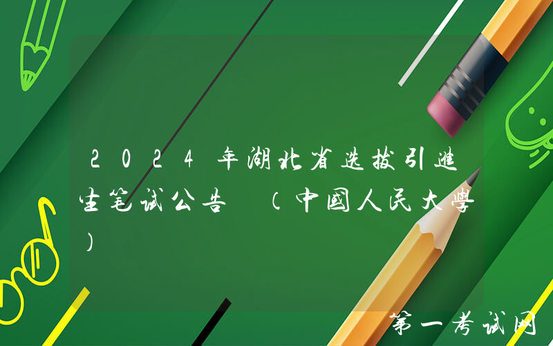 2024年湖北省选拔引进生笔试公告 （中国人民大学）