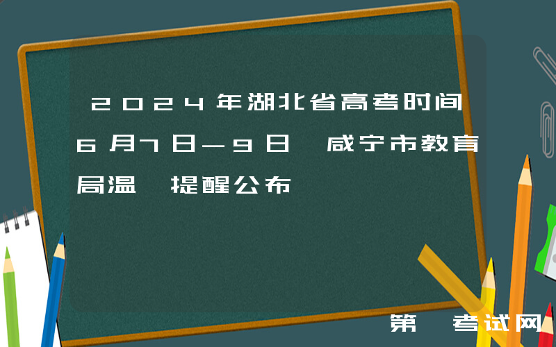 2024年湖北省高考时间6月7日-9日 咸宁市教育局温馨提醒公布