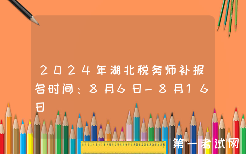 2024年湖北税务师补报名时间：8月6日-8月16日