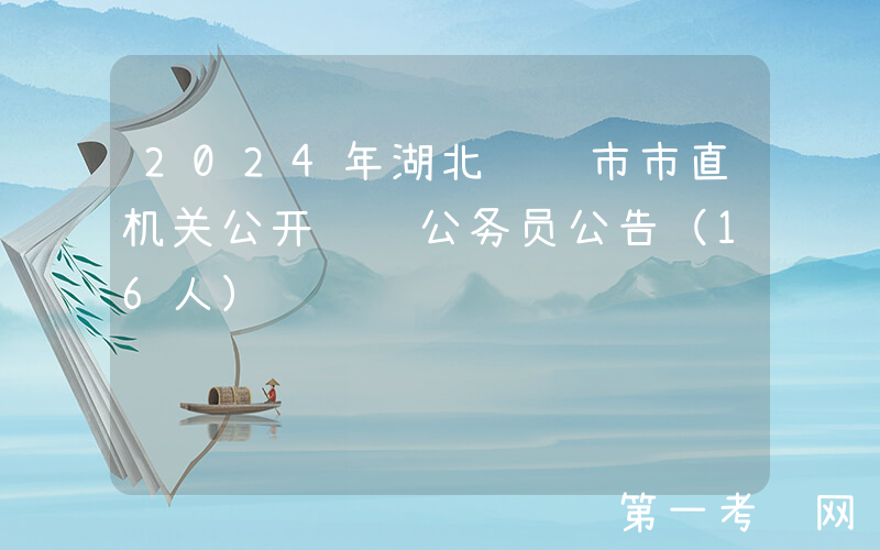 2024年湖北荆门市市直机关公开遴选公务员公告（16人）