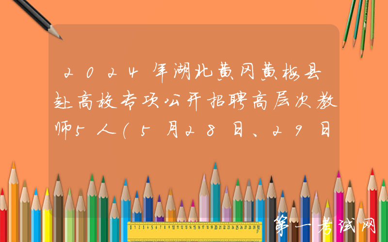 2024年湖北黄冈黄梅县赴高校专项公开招聘高层次教师5人（5月28日、29日报名）