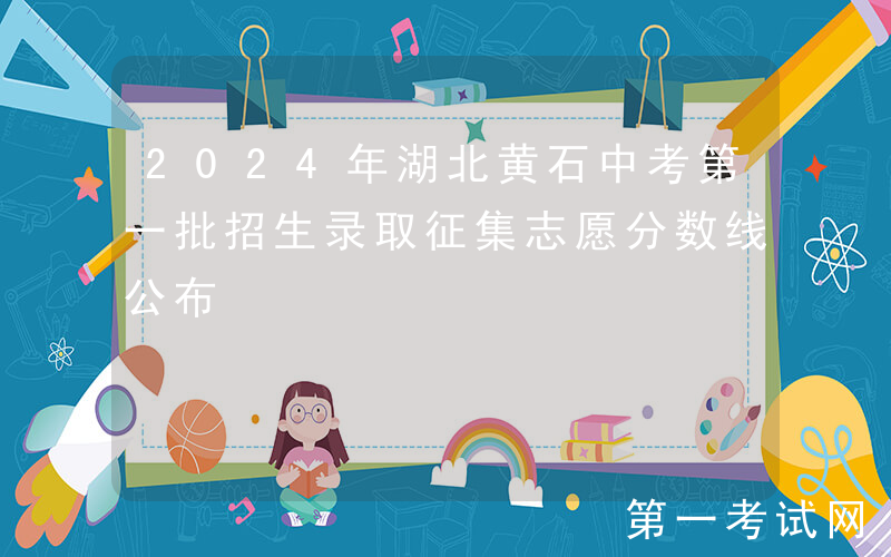 2024年湖北黄石中考第一批招生录取征集志愿分数线公布
