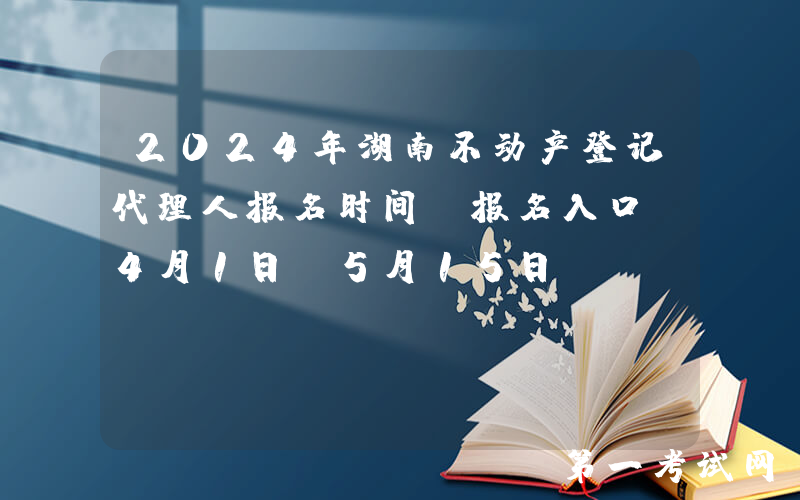 2024年湖南不动产登记代理人报名时间及报名入口（4月1日-5月15日）