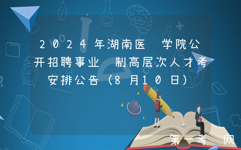 2024年湖南医药学院公开招聘事业编制高层次人才考试安排公告（8月10日）