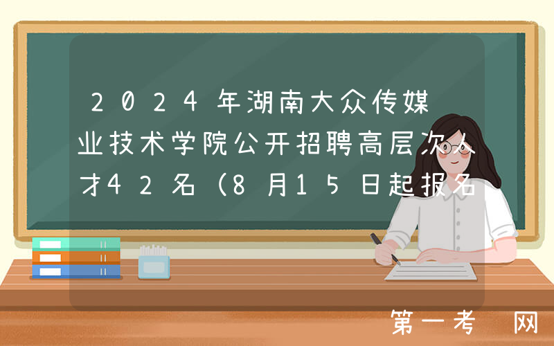 2024年湖南大众传媒职业技术学院公开招聘高层次人才42名（8月15日起报名）