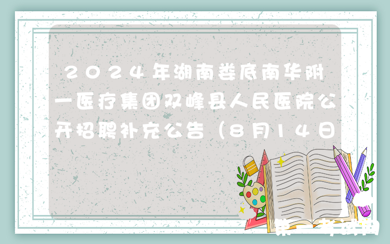 2024年湖南娄底南华附一医疗集团双峰县人民医院公开招聘补充公告（8月14日-23日报名）