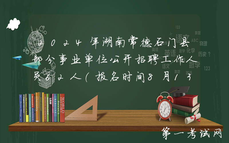 2024年湖南常德石门县部分事业单位公开招聘工作人员62人（报名时间8月13日-15日）
