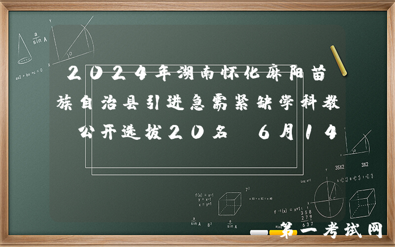 2024年湖南怀化麻阳苗族自治县引进急需紧缺学科教师公开选拔20名（6月14日-16日报名）