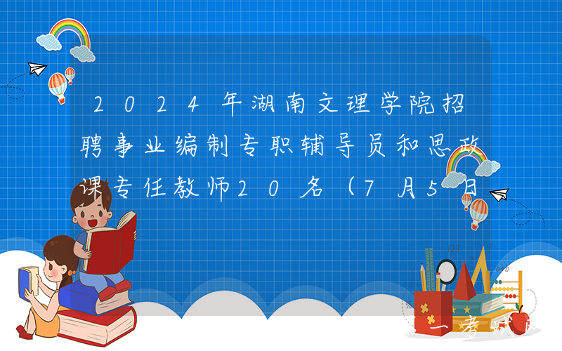 2024年湖南文理学院招聘事业编制专职辅导员和思政课专任教师20名（7月5日-12日报名）
