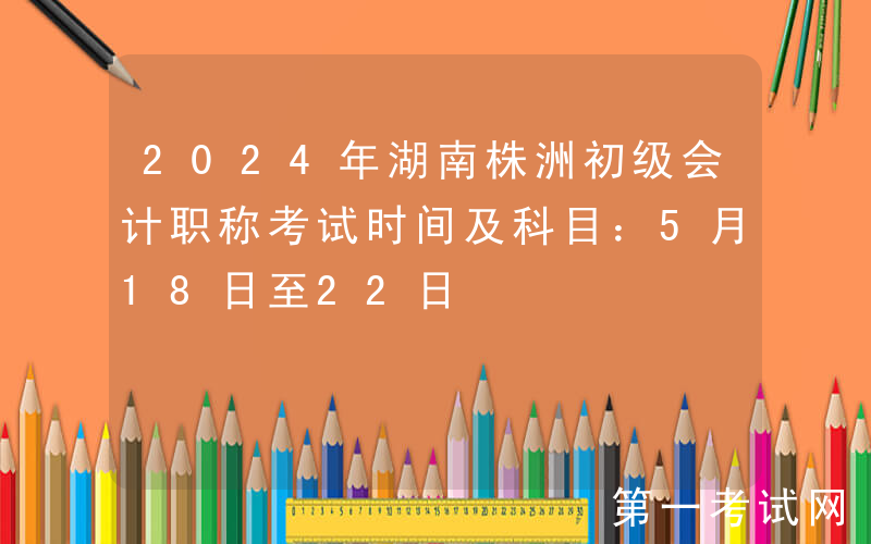 2024年湖南株洲初级会计职称考试时间及科目：5月18日至22日