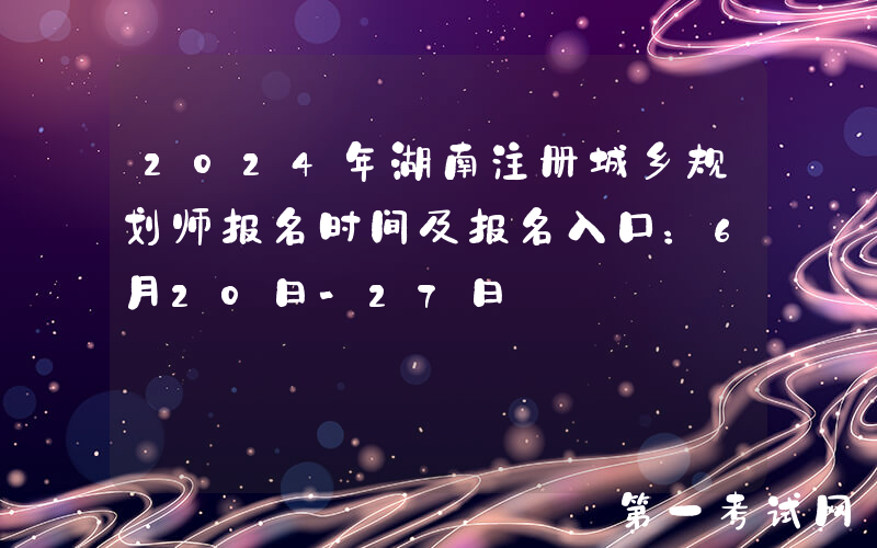 2024年湖南注册城乡规划师报名时间及报名入口：6月20日-27日