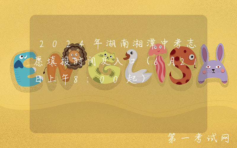 2024年湖南湘潭中考志愿填报时间及入口（6月21日上午8:00起）