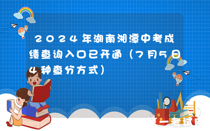 2024年湖南湘潭中考成绩查询入口已开通（7月5日4种查分方式）