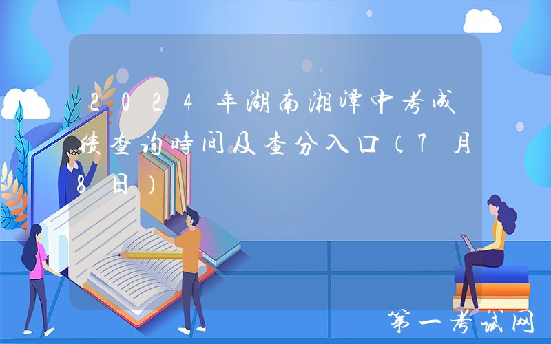 2024年湖南湘潭中考成绩查询时间及查分入口（7月8日）