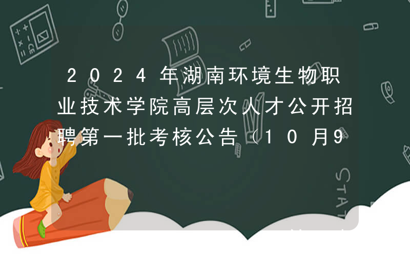2024年湖南环境生物职业技术学院高层次人才公开招聘第一批考核公告（10月9日）