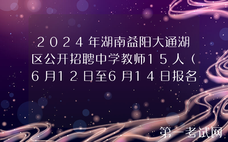 2024年湖南益阳大通湖区公开招聘中学教师15人（6月12日至6月14日报名）