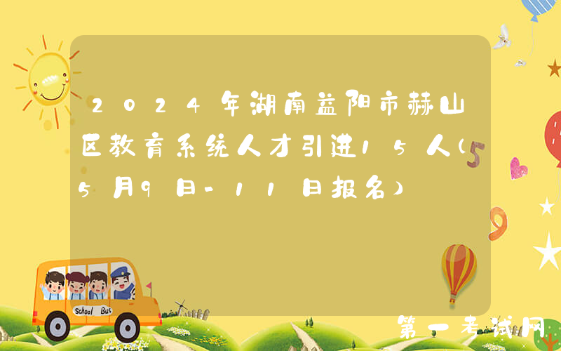 2024年湖南益阳市赫山区教育系统人才引进15人（5月9日-11日报名）
