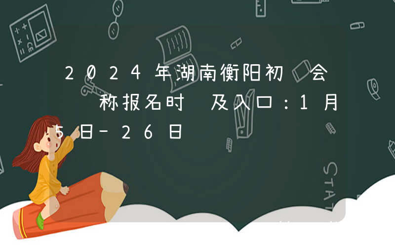 2024年湖南衡阳初级会计职称报名时间及入口：1月5日-26日