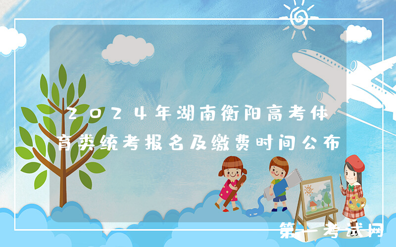 2024年湖南衡阳高考体育类统考报名及缴费时间公布