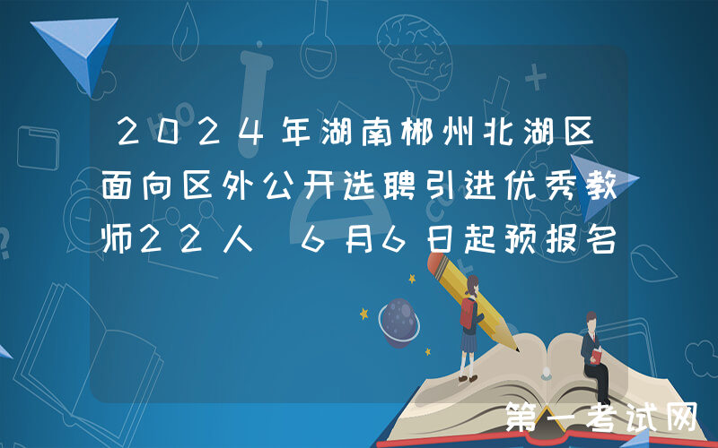2024年湖南郴州北湖区面向区外公开选聘引进优秀教师22人（6月6日起预报名）