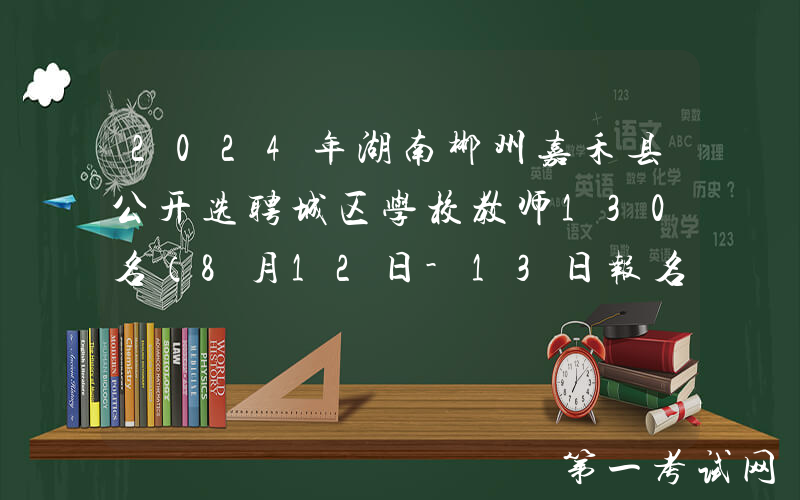 2024年湖南郴州嘉禾县公开选聘城区学校教师130名（8月12日-13日报名）