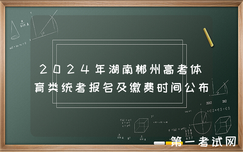 2024年湖南郴州高考体育类统考报名及缴费时间公布
