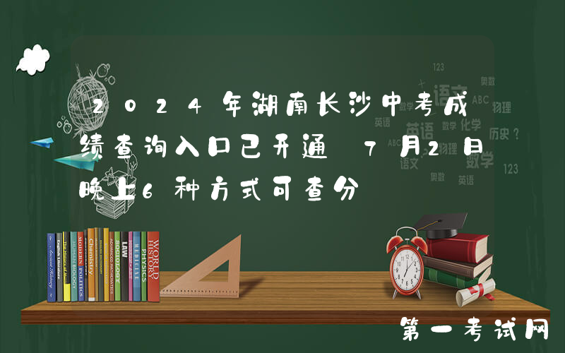 2024年湖南长沙中考成绩查询入口已开通 7月2日晚上6种方式可查分