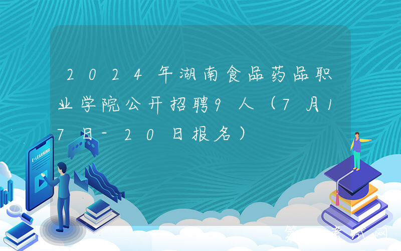 2024年湖南食品药品职业学院公开招聘9人（7月17日-20日报名）