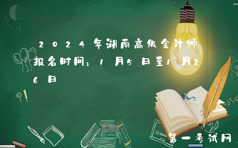 2024年湖南高级会计师报名时间：1月5日至1月26日