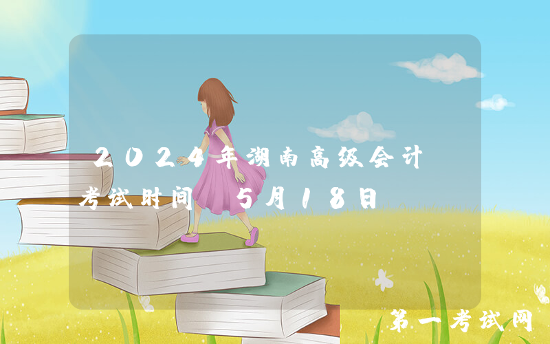 2024年湖南高级会计师考试时间：5月18日