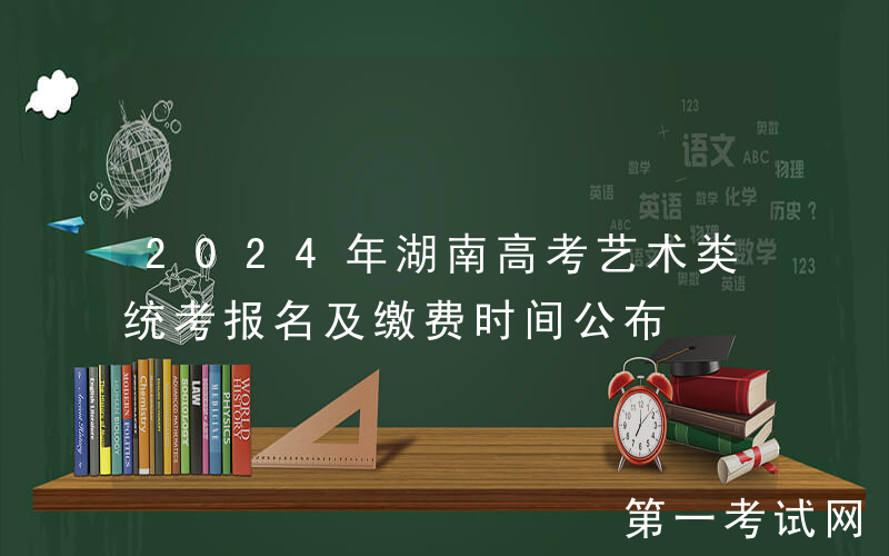 2024年湖南高考艺术类统考报名及缴费时间公布