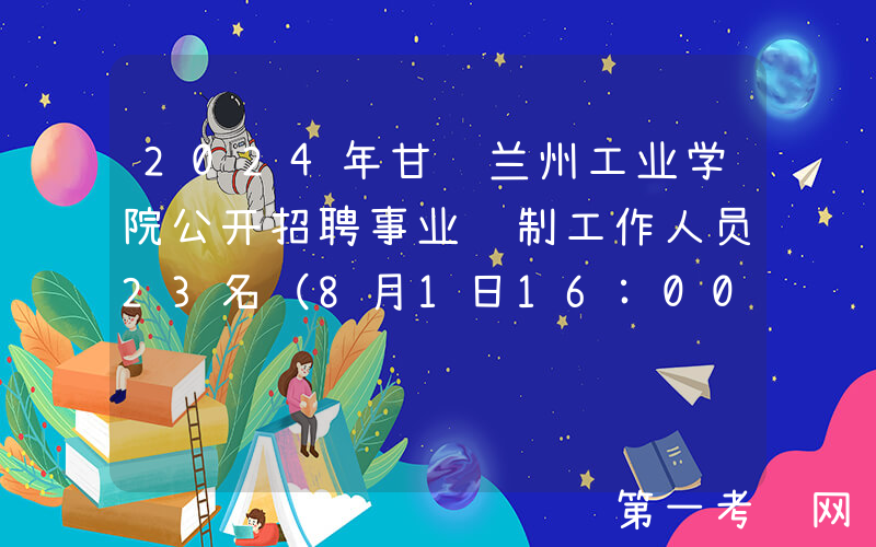 2024年甘肃兰州工业学院公开招聘事业编制工作人员23名（8月1日16:00前报名）